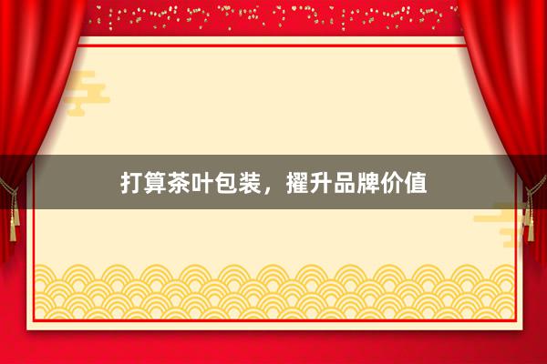打算茶叶包装,擢升品牌价值
