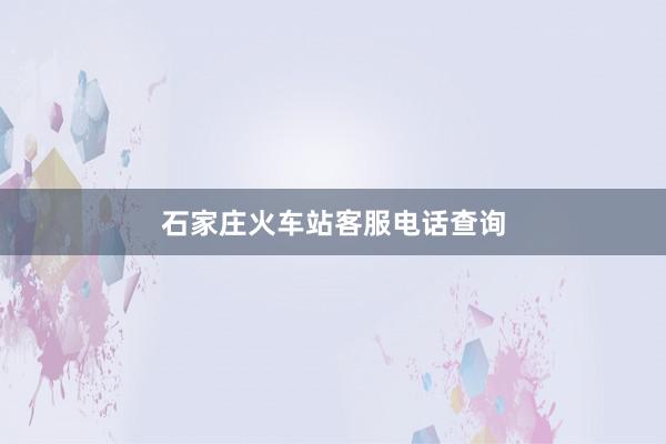 石家庄火车站客服电话查询