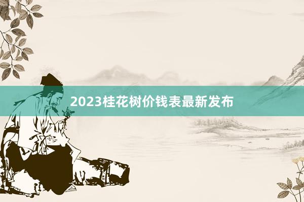 2023桂花树价钱表最新发布