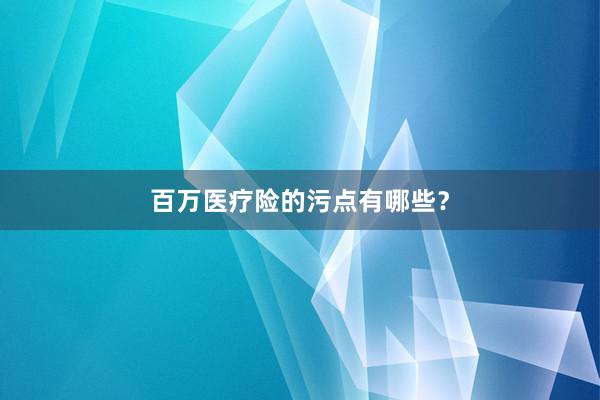 百万医疗险的污点有哪些？