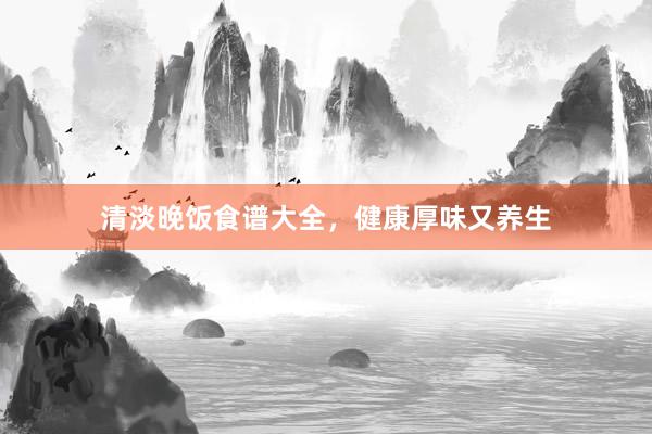 清淡晚饭食谱大全，健康厚味又养生