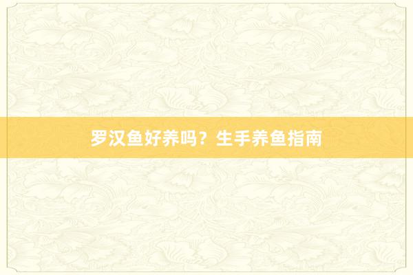 罗汉鱼好养吗？生手养鱼指南