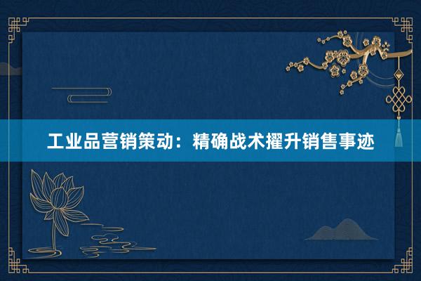 工业品营销策动：精确战术擢升销售事迹