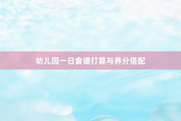 幼儿园一日食谱打算与养分搭配