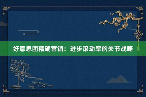 好意思团精确营销：进步滚动率的关节战略